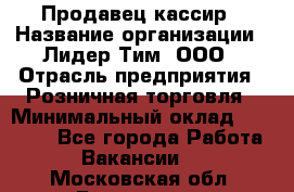 Продавец-кассир › Название организации ­ Лидер Тим, ООО › Отрасль предприятия ­ Розничная торговля › Минимальный оклад ­ 13 000 - Все города Работа » Вакансии   . Московская обл.,Бронницы г.
